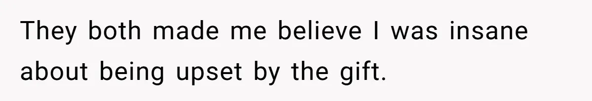 They both made me believe I was insane about being upset by the gift.