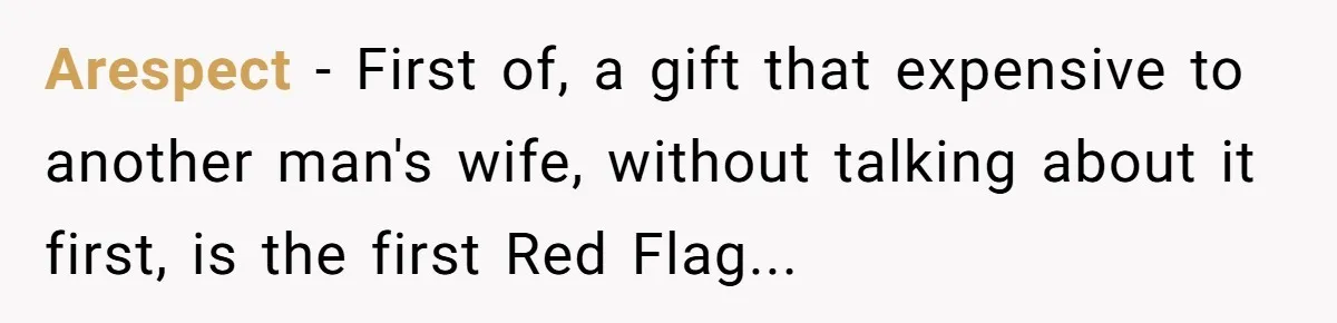 Arespect − First of, a gift that expensive to another man's wife, without talking about it first, is the first Red Flag...