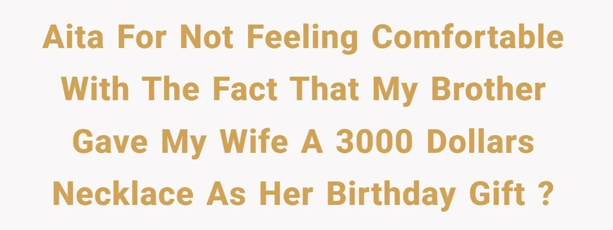 AITA for not feeling comfortable with the fact that my brother gave my wife a 3000 dollars necklace as her birthday gift ?
