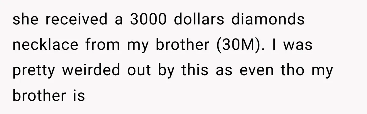 she received a 3000 dollars diamonds necklace from my brother (30M). I was pretty weirded out by this as even tho my brother is
