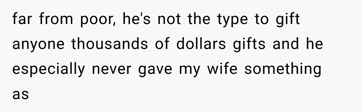 far from poor, he's not the type to gift anyone thousands of dollars gifts and he especially never gave my wife something as