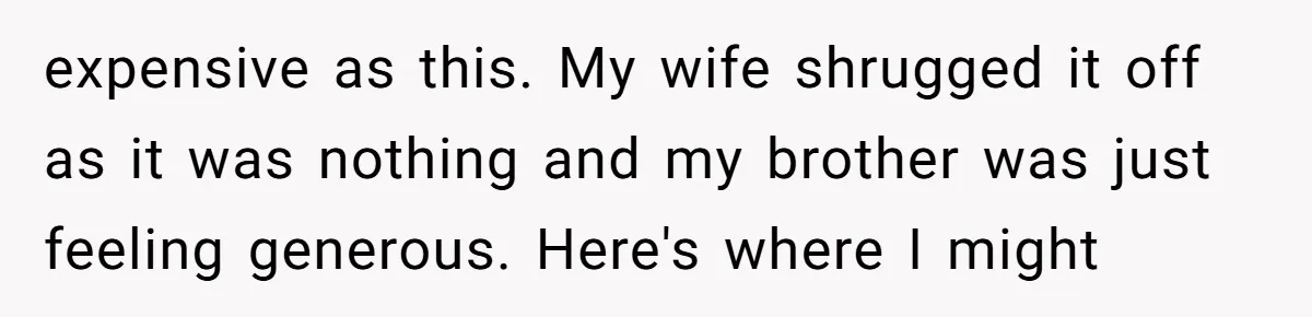 expensive as this. My wife shrugged it off as it was nothing and my brother was just feeling generous. Here's where I might