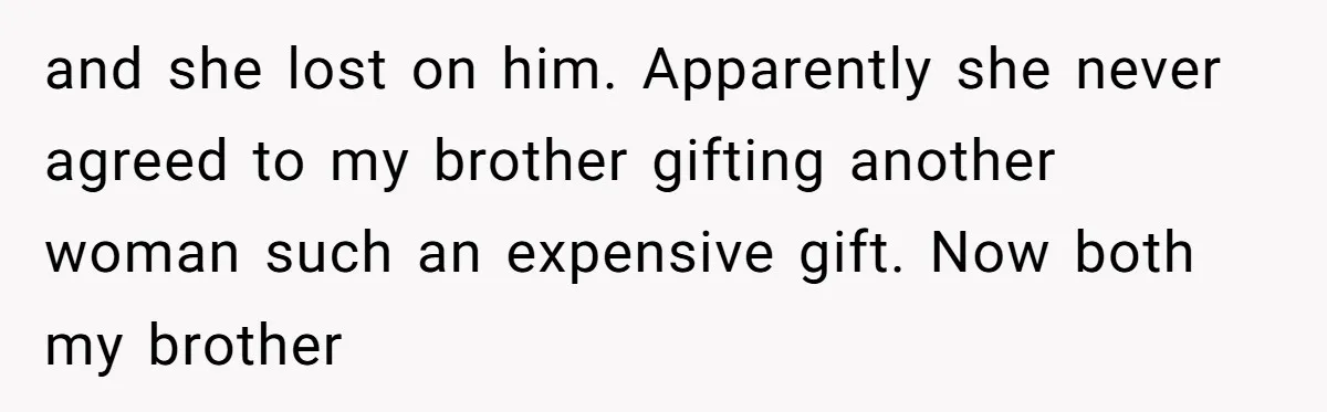and she lost on him. Apparently she never agreed to my brother gifting another woman such an expensive gift. Now both my brother