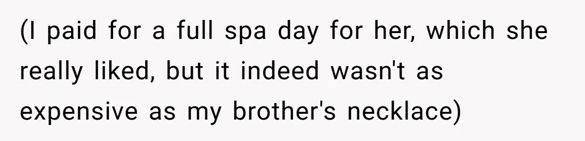 (I paid for a full spa day for her, which she really liked, but it indeed wasn't as expensive as my brother's necklace)