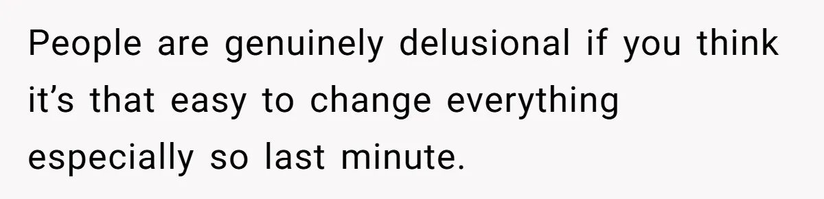 People are genuinely delusional if you think it’s that easy to change everything especially so last minute.