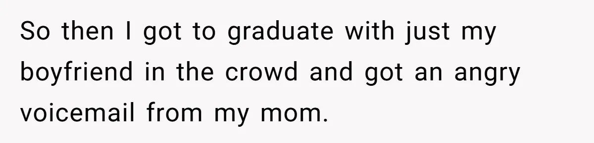 So then I got to graduate with just my boyfriend in the crowd and got an angry voicemail from my mom.