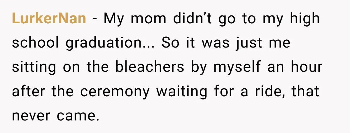 LurkerNan − My mom didn’t go to my high school graduation... So it was just me sitting on the bleachers by myself an hour after the ceremony waiting for a...