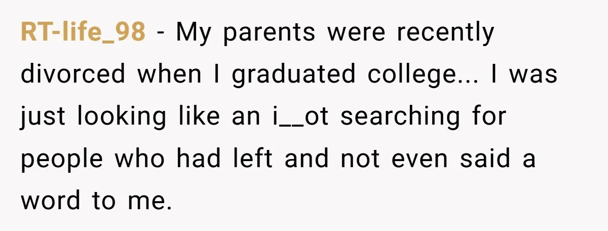 RT-life_98 − My parents were recently divorced when I graduated college... I was just looking like an i__ot searching for people who had left and not even said a word...