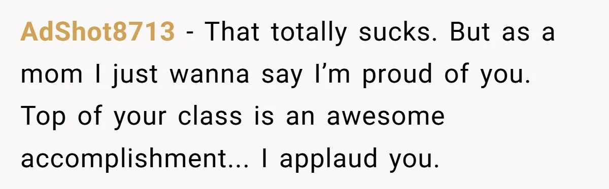 AdShot8713 − That totally sucks. But as a mom I just wanna say I’m proud of you. Top of your class is an awesome accomplishment... I applaud you.