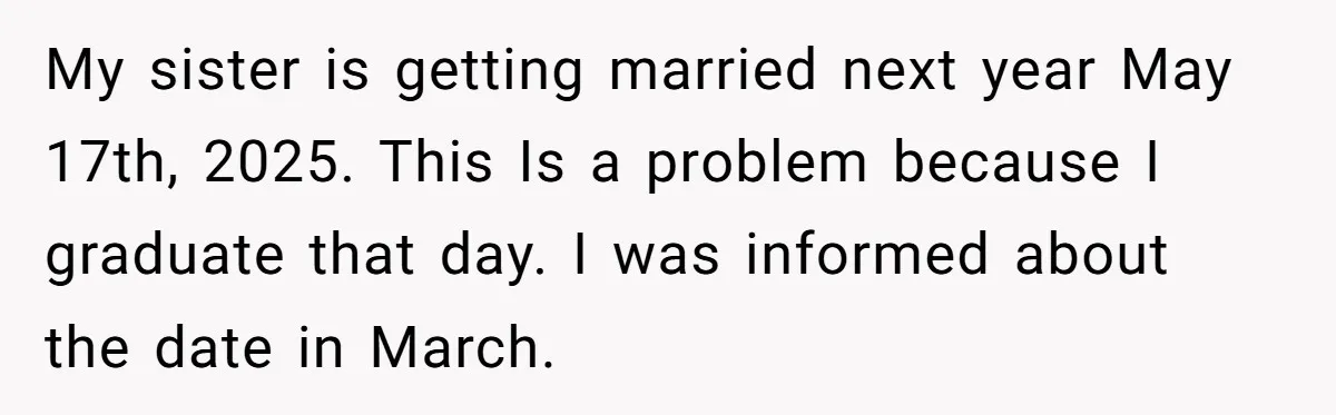 My sister is getting married next year May 17th, 2025. This Is a problem because I graduate that day. I was informed about the date in March.