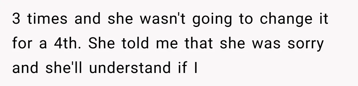 3 times and she wasn't going to change it for a 4th. She told me that she was sorry and she'll understand if I