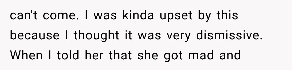 can't come. I was kinda upset by this because I thought it was very dismissive. When I told her that she got mad and