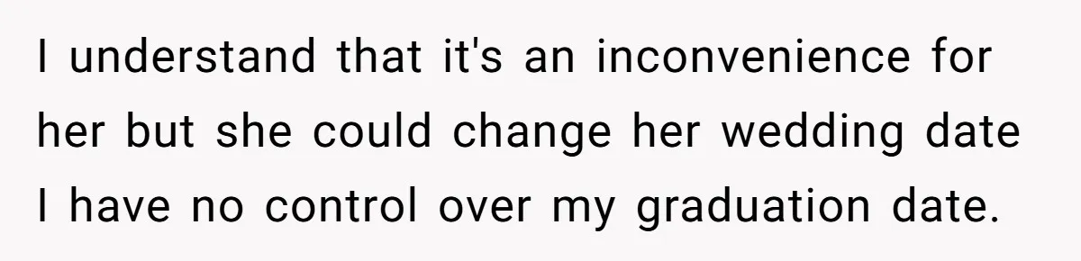 I understand that it's an inconvenience for her but she could change her wedding date I have no control over my graduation date.
