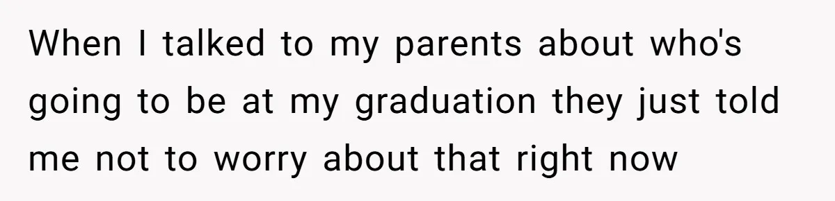 When I talked to my parents about who's going to be at my graduation they just told me not to worry about that right now