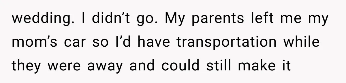 wedding. I didn’t go. My parents left me my mom’s car so I’d have transportation while they were away and could still make it