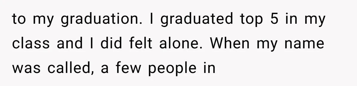 to my graduation. I graduated top 5 in my class and I did felt alone. When my name was called, a few people in