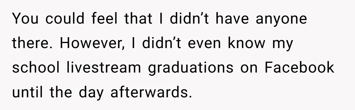 You could feel that I didn’t have anyone there. However, I didn’t even know my school livestream graduations on Facebook until the day afterwards.