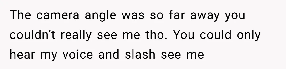 The camera angle was so far away you couldn’t really see me tho. You could only hear my voice and slash see me
