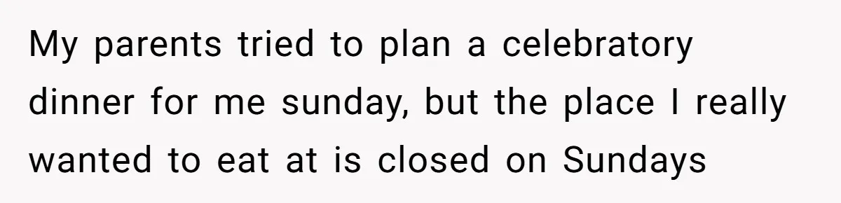 My parents tried to plan a celebratory dinner for me sunday, but the place I really wanted to eat at is closed on Sundays