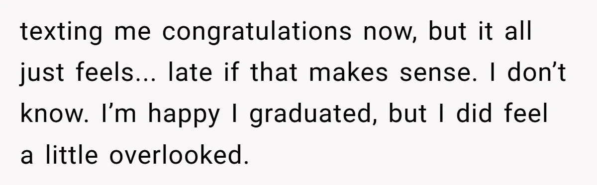 texting me congratulations now, but it all just feels... late if that makes sense. I don’t know. I’m happy I graduated, but I did feel a little overlooked.