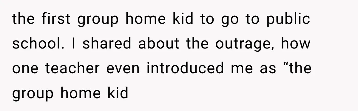 the first group home kid to go to public school. I shared about the outrage, how one teacher even introduced me as “the group home kid