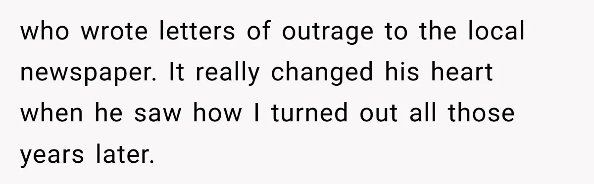 who wrote letters of outrage to the local newspaper. It really changed his heart when he saw how I turned out all those years later.