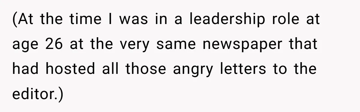 (At the time I was in a leadership role at age 26 at the very same newspaper that had hosted all those angry letters to the editor.)