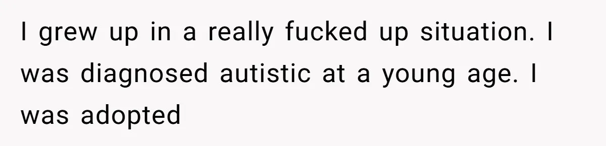 I grew up in a really fucked up situation. I was diagnosed autistic at a young age. I was adopted
