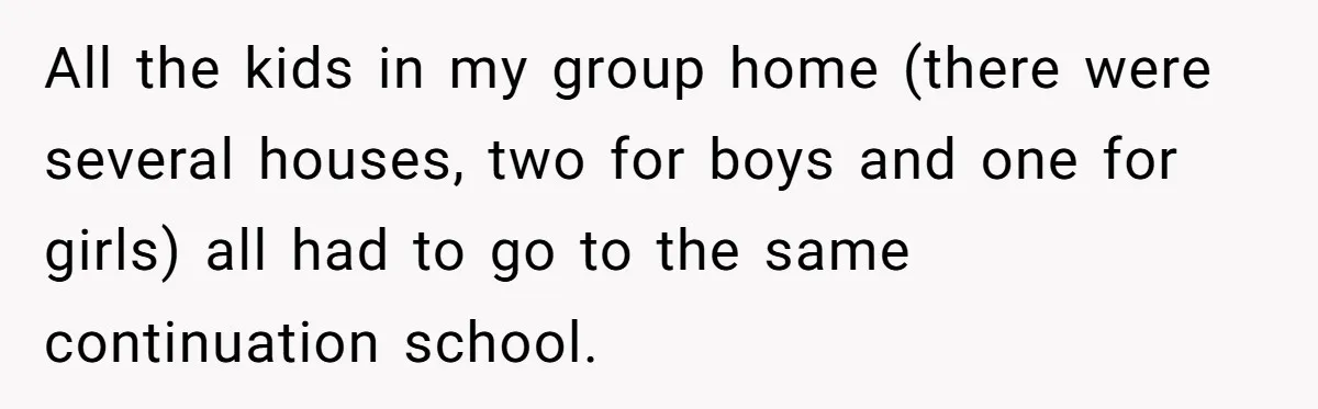 All the kids in my group home (there were several houses, two for boys and one for girls) all had to go to the same continuation school.