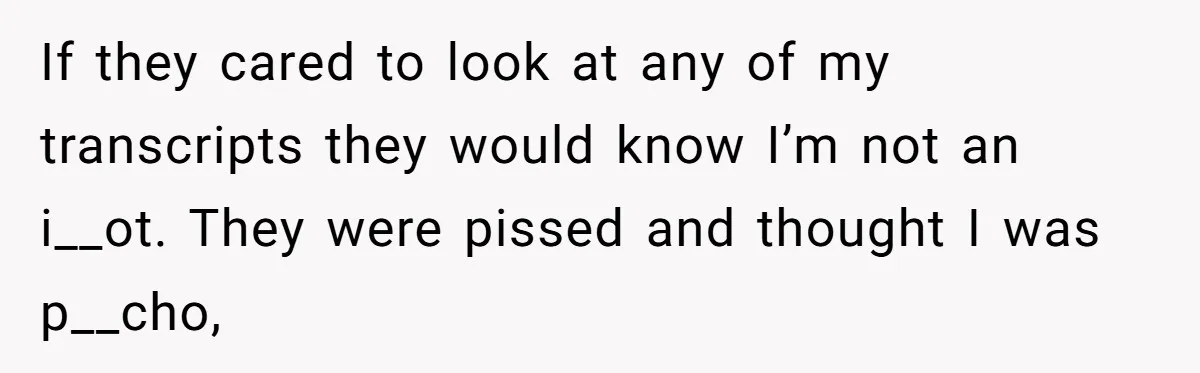 If they cared to look at any of my transcripts they would know I’m not an i__ot. They were pissed and thought I was p__cho,
