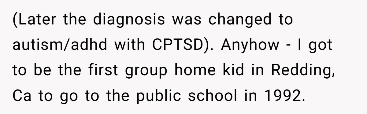 (Later the diagnosis was changed to autism/adhd with CPTSD). Anyhow - I got to be the first group home kid in Redding, Ca to go to the public school in...