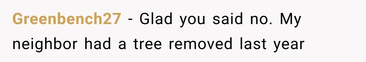 Greenbench27 − Glad you said no. My neighbor had a tree removed last year