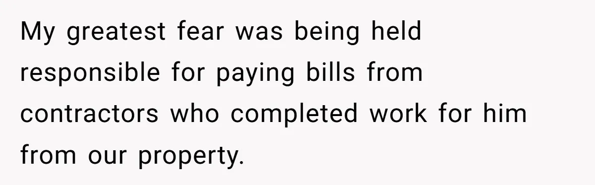 My greatest fear was being held responsible for paying bills from contractors who completed work for him from our property.