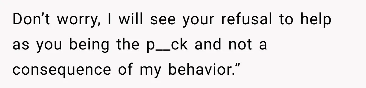 Don’t worry, I will see your refusal to help as you being the p__ck and not a consequence of my behavior.”