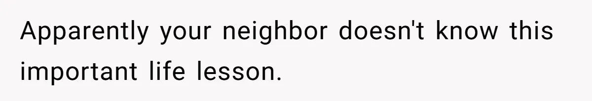 Apparently your neighbor doesn't know this important life lesson.
