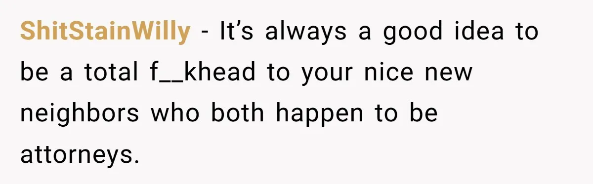 ShitStainWilly − It’s always a good idea to be a total f__khead to your nice new neighbors who both happen to be attorneys.