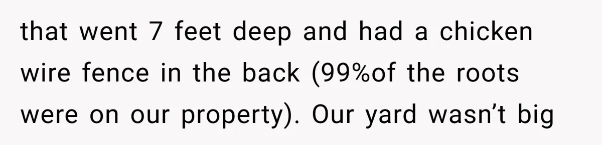 that went 7 feet deep and had a chicken wire fence in the back (99%of the roots were on our property). Our yard wasn’t big