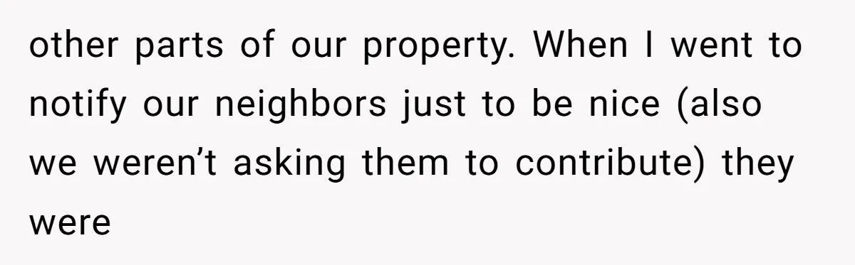 other parts of our property. When I went to notify our neighbors just to be nice (also we weren’t asking them to contribute) they were