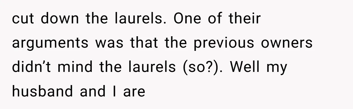 cut down the laurels. One of their arguments was that the previous owners didn’t mind the laurels (so?). Well my husband and I are