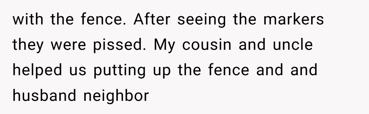 with the fence. After seeing the markers they were pissed. My cousin and uncle helped us putting up the fence and and husband neighbor