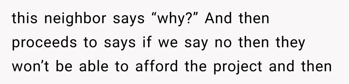this neighbor says “why?” And then proceeds to says if we say no then they won’t be able to afford the project and then