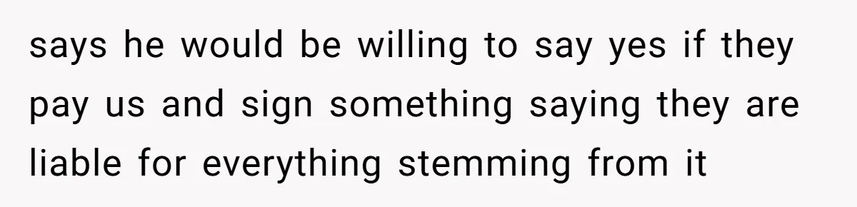 says he would be willing to say yes if they pay us and sign something saying they are liable for everything stemming from it