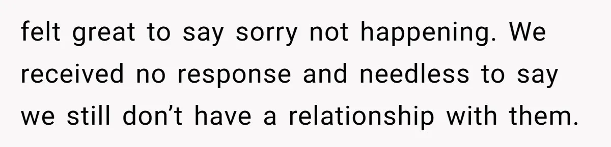 felt great to say sorry not happening. We received no response and needless to say we still don’t have a relationship with them.