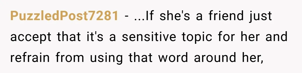 PuzzledPost7281 − ...If she's a friend just accept that it's a sensitive topic for her and refrain from using that word around her,