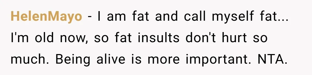 HelenMayo − I am fat and call myself fat... I'm old now, so fat insults don't hurt so much. Being alive is more important. NTA.