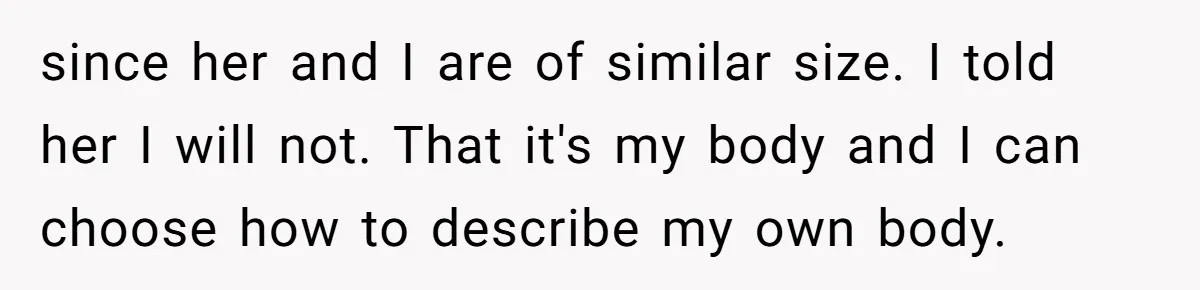 since her and I are of similar size. I told her I will not. That it's my body and I can choose how to describe my own body.