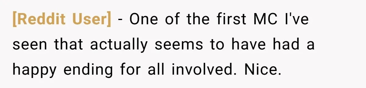 [Reddit User] − One of the first MC I've seen that actually seems to have had a happy ending for all involved. Nice.