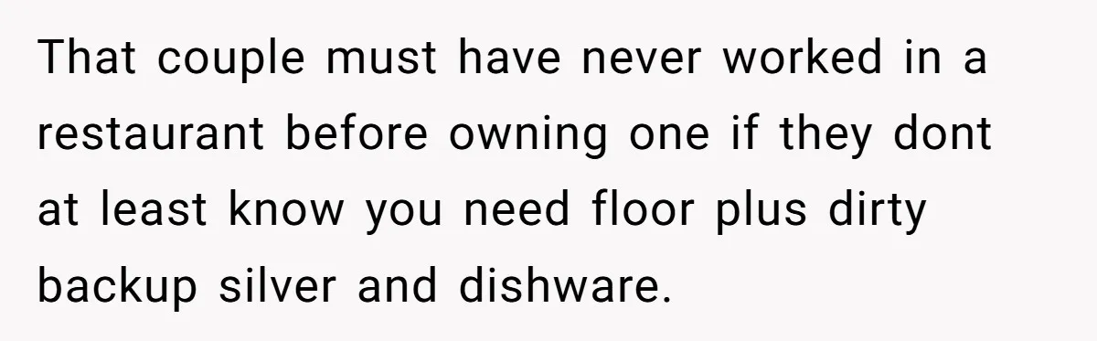 That couple must have never worked in a restaurant before owning one if they dont at least know you need floor plus dirty backup silver and dishware.