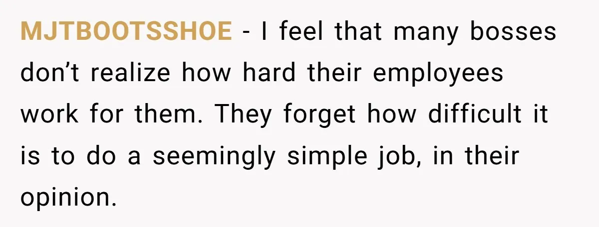 MJTBOOTSSHOE − I feel that many bosses don’t realize how hard their employees work for them. They forget how difficult it is to do a seemingly simple job, in their...
