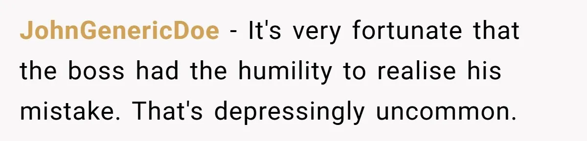JohnGenericDoe − It's very fortunate that the boss had the humility to realise his mistake. That's depressingly uncommon.